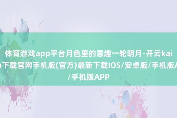 体育游戏app平台月色里的意趣一轮明月-开云kaiyun下载官网手机版(官方)最新下载IOS/安卓版/手机版APP