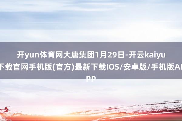 开yun体育网　　大唐集团　　1月29日-开云kaiyun下载官网手机版(官方)最新下载IOS/安卓版/手机版APP
