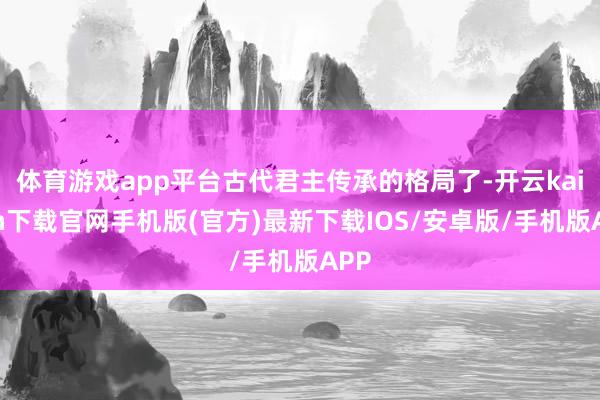 体育游戏app平台古代君主传承的格局了-开云kaiyun下载官网手机版(官方)最新下载IOS/安卓版/手机版APP