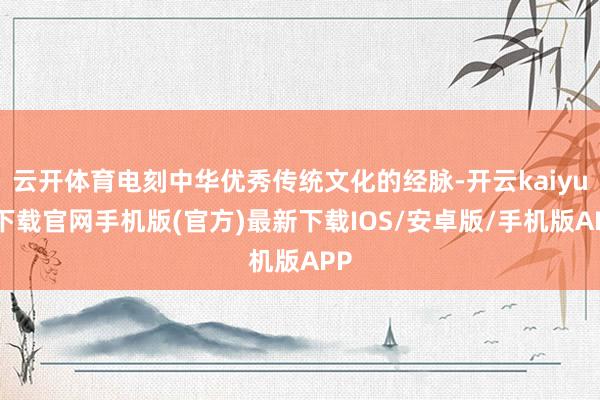 云开体育电刻中华优秀传统文化的经脉-开云kaiyun下载官网手机版(官方)最新下载IOS/安卓版/手机版APP