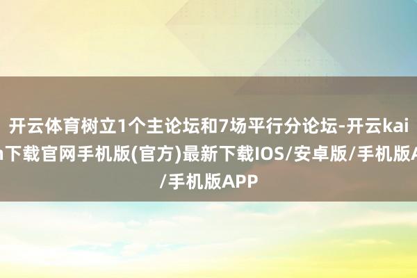 开云体育树立1个主论坛和7场平行分论坛-开云kaiyun下载官网手机版(官方)最新下载IOS/安卓版/手机版APP