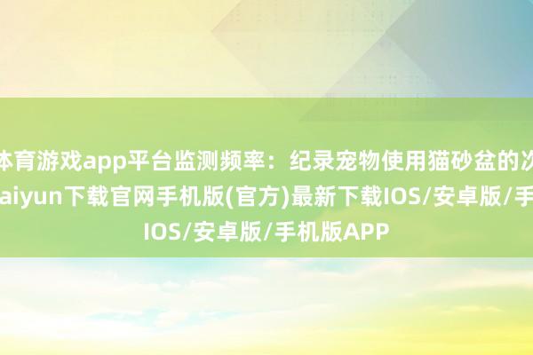 体育游戏app平台监测频率：纪录宠物使用猫砂盆的次数-开云kaiyun下载官网手机版(官方)最新下载IOS/安卓版/手机版APP