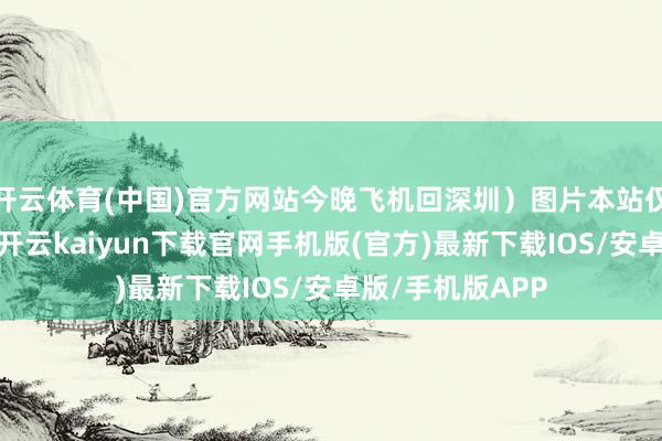 开云体育(中国)官方网站今晚飞机回深圳）图片本站仅提供存储处事-开云kaiyun下载官网手机版(官方)最新下载IOS/安卓版/手机版APP